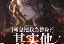 免费在线阅读霸总把我当替身？其实他也是替身！小说的正规网站有哪些？-扫文君