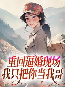 重回逼婚现场，我只把你当我哥这本小说在哪里可以看？哪里有免费试读章节？