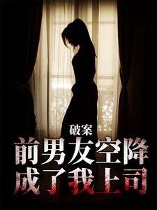破案：前男友空降成了我上司最新章节，破案：前男友空降成了我上司章节在线阅读