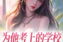 已完结小说《为他考上的学校，他却转身离去》章节在线阅读-扫文君