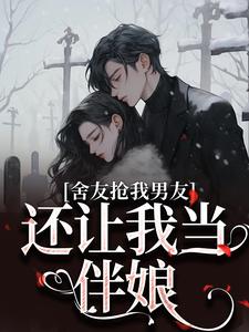 舍友抢我男友，还让我当伴娘小说免费资源，舍友抢我男友，还让我当伴娘在线阅读