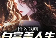 什么！我的白富美人生竟是炮灰小说，什么！我的白富美人生竟是炮灰章节在线阅读-扫文君
