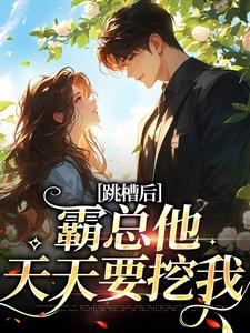 跳槽后，霸总他天天要挖我免费阅读，跳槽后，霸总他天天要挖我章节在线阅读
