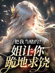 把我当赌约？姐让你跪地求饶小说，把我当赌约？姐让你跪地求饶最新章节