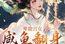 卑微宫女，咸鱼翻身成宠妃最新章节，卑微宫女，咸鱼翻身成宠妃免费阅读-扫文君