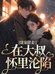 哪里能找到盛宠甜妻：在大叔怀里沦陷小说的全部章节？