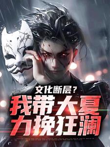 文化断层？我带大夏力挽狂澜免费阅读，文化断层？我带大夏力挽狂澜章节在线阅读
