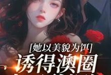 完结版《她以美貌为饵，诱得澳圈太子爷沉沦》章节阅读-扫文君