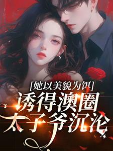 完结版《她以美貌为饵，诱得澳圈太子爷沉沦》章节阅读