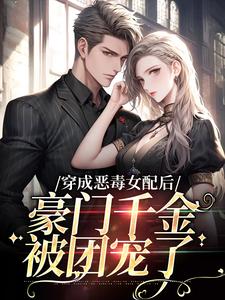 穿成恶毒女配后，豪门千金被团宠了小说阅读，穿成恶毒女配后，豪门千金被团宠了完结版