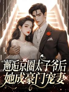 邂逅京圈太子爷后，她成豪门宠妻小说免费资源，邂逅京圈太子爷后，她成豪门宠妻在线阅读
