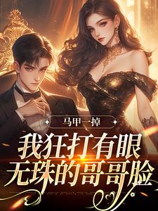 马甲一掉，我狂打有眼无珠的哥哥脸小说在线免费阅读，马甲一掉，我狂打有眼无珠的哥哥脸无删减版