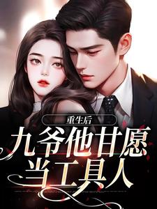 已完结小说《重生后，九爷他甘愿当工具人》在线阅读