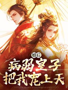 无删减版《婚后，病弱皇子把我宠上天》免费阅读