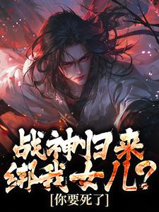 小说《战神归来，绑我女儿？你要死了》免费阅读