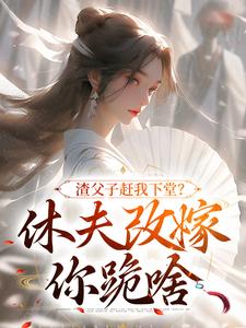 渣父子赶我下堂？休夫改嫁你跪啥免费阅读，渣父子赶我下堂？休夫改嫁你跪啥章节目录