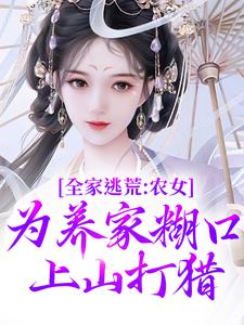 《全家逃荒：农女为养家糊口上山打猎》小说在线试读，《全家逃荒：农女为养家糊口上山打猎》最新章节目录