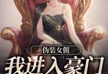 伪装女佣，我进入豪门乱杀复仇最新章节，伪装女佣，我进入豪门乱杀复仇免费阅读-扫文君