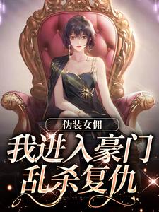 伪装女佣，我进入豪门乱杀复仇最新章节，伪装女佣，我进入豪门乱杀复仇免费阅读