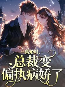 离婚时，总裁变偏执病娇了免费阅读，离婚时，总裁变偏执病娇了章节目录