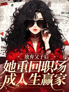 放弃父子后，她重回职场成人生赢家小说在线免费阅读，放弃父子后，她重回职场成人生赢家无删减版