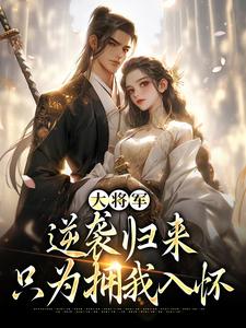 无删减版《大将军逆袭归来，只为拥我入怀》免费阅读