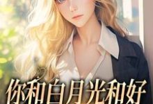 已完结小说《你和白月光和好，我走你哭什么》在线阅读-扫文君