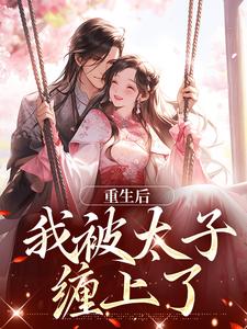 已完结小说《重生后，我被太子缠上了》免费阅读