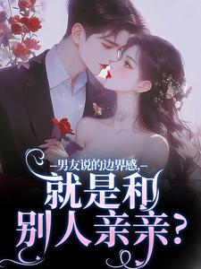 男友说的边界感，就是和别人亲亲？小说，男友说的边界感，就是和别人亲亲？在线阅读