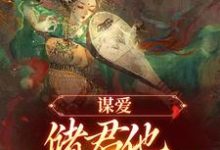 谋爱：储君他甘愿弃皇位免费阅读，谋爱：储君他甘愿弃皇位章节目录-扫文君