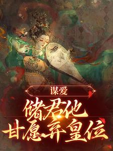 谋爱：储君他甘愿弃皇位免费阅读，谋爱：储君他甘愿弃皇位章节目录