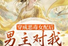 无删减版《穿成恶毒女配后,男主对我情根深种》在线免费阅读-扫文君