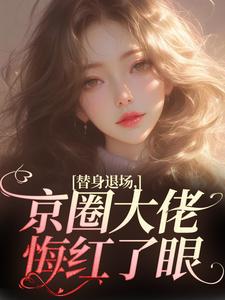 替身退场，京圈大佬悔红了眼免费阅读，替身退场，京圈大佬悔红了眼章节目录