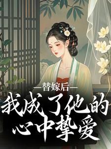 小说《替嫁后，我成了他的心中挚爱》免费阅读