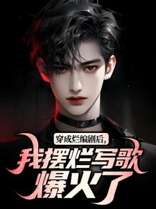 无删减版《穿成烂编剧后，我摆烂写歌爆火了》全章节阅读