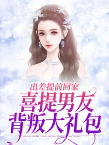 出差提前回家，喜提男友背叛大礼包小说，出差提前回家，喜提男友背叛大礼包薄宴川夏若初无弹窗在线阅读