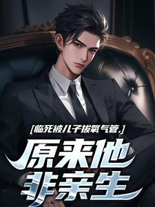 无删减版《临死被儿子拔氧气管，原来他非亲生》全章节阅读