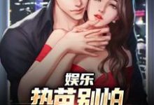 无删减版《娱乐：热芭别怕，我是你同桌啊》免费阅读-扫文君