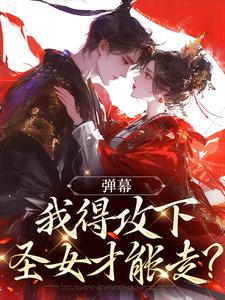 已完结小说《弹幕：我得攻下圣女才能走？》最新章节