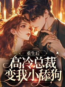 无删减版《重生后，高冷总裁变我小舔狗》全章节阅读