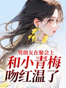 男朋友在聚会上，和小青梅吻红温了（徐乔兮）在线免费阅读