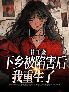 无删减版《替千金下乡被陷害后，我重生了》全章节阅读