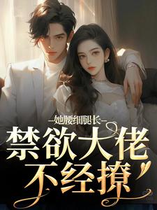 她腰细腿长，禁欲大佬不经撩免费阅读，她腰细腿长，禁欲大佬不经撩在线阅读