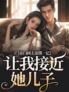 豪门阔太豪掷一亿，让我接近她儿子小说，豪门阔太豪掷一亿，让我接近她儿子免费阅读