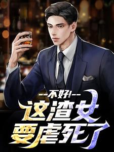 无删减版《不好！这渣女要虐死了》在线免费阅读