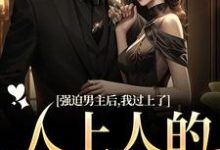 《强迫男主后，我过上了人上人的生活》小说在线试读，《强迫男主后，我过上了人上人的生活》最新章节目录-扫文君