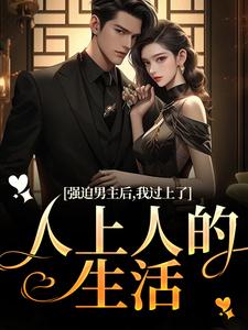 《强迫男主后，我过上了人上人的生活》小说在线试读，《强迫男主后，我过上了人上人的生活》最新章节目录