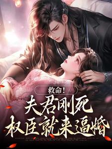 无删减版《救命！夫君刚死，权臣就来逼婚》在线免费阅读