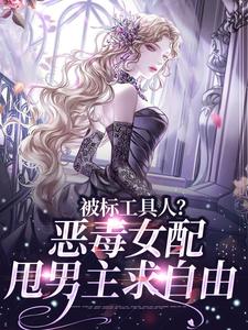 无删减版《被标工具人？恶毒女配甩男主求自由》免费阅读