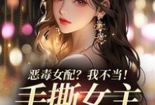 《恶毒女配?我不当!手撕女主砍男主》小说在线试读,《恶毒女配?我不当!手撕女主砍男主》最新章节目录-扫文君